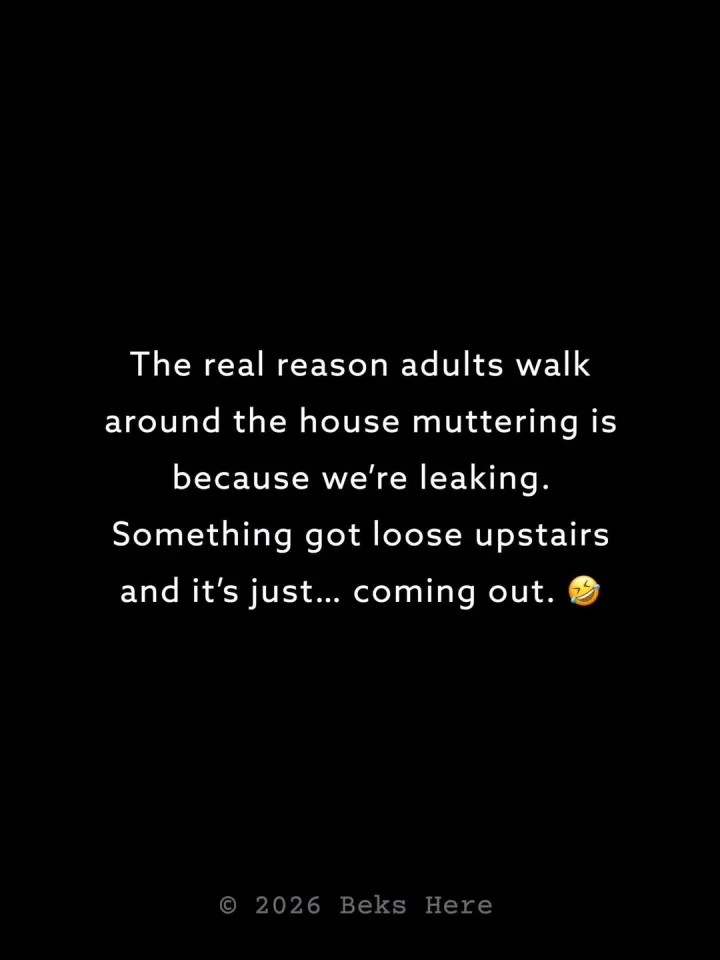 The real reason adults walk around the house muttering is because we re leaking. Something...