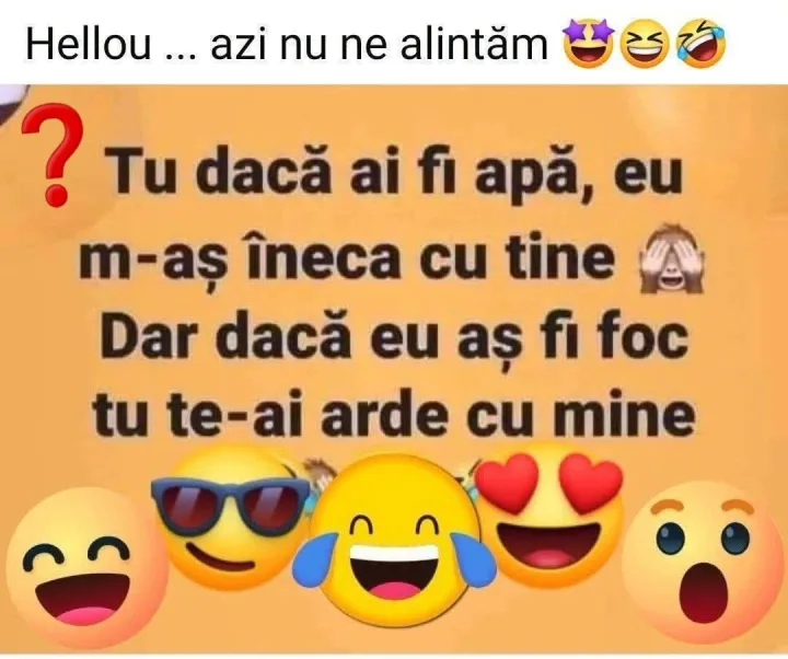 azi nu ne alintam Hellou.. ? Tu daca ai fi apa, eu m-as ineca cu tine Dar daca eu as fi foc...