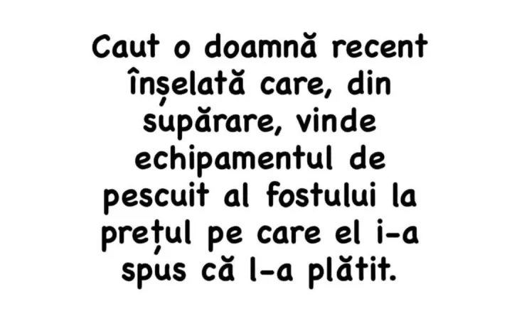 Caut o doamna recente inselata care, din suparare, vinde echipamentul de pescuit al fostului...
