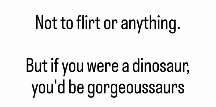 Not to flirt or anything. But if you were a dinosaur, you d be gorgeoussaurs