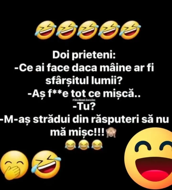 Doi prieteni: -Ce ai face daca maine ar fi sfarsitul lumii? -As f**e *e tot ce misca.. -Tu?...