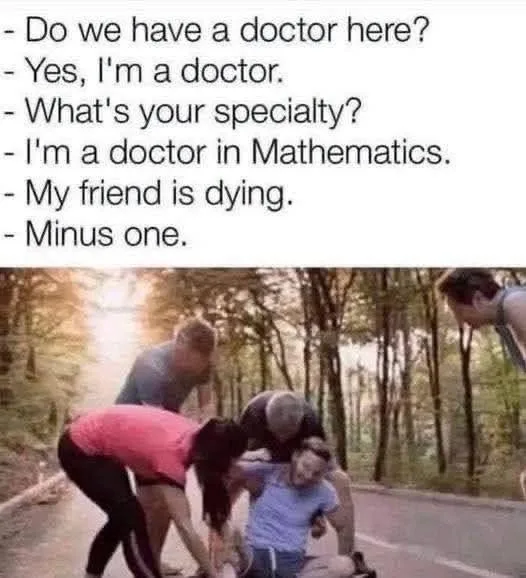 Do we have a doctor here? Yes, I'm a doctor. -What's your specialty? I'm a doctor in Mathem...