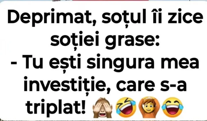 Deprimat, sotul ii zice sotiei grase: -Tu esti singura mea investitie, care s-a triplat!