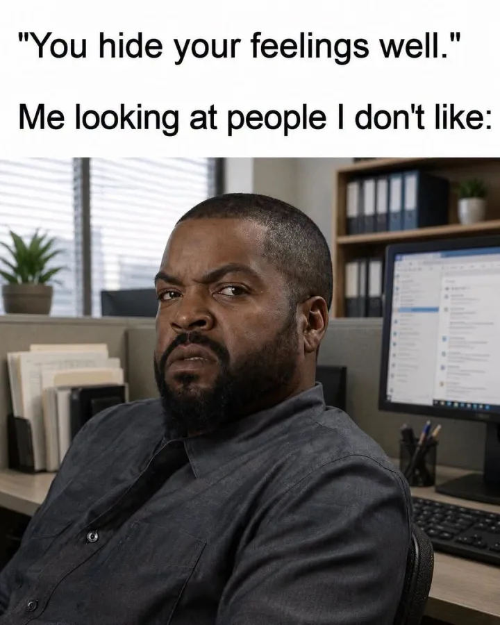 You hide your feelings well. Me looking at people I don t like: IIIII