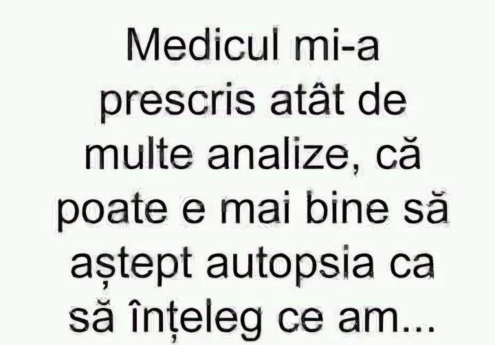 Medicul mi-a prescris atat de multe analize, ca poate e mai bine sa astept autopsia ca sa i...