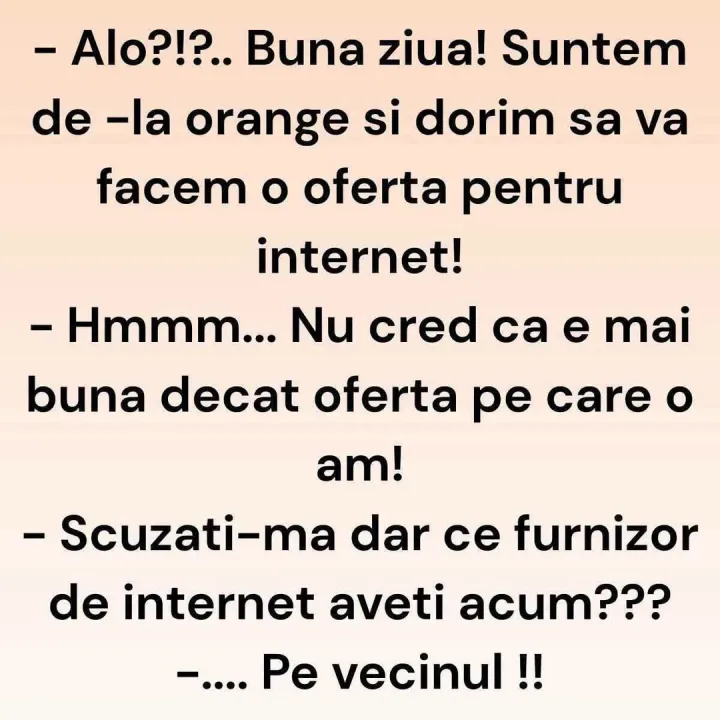 Alo?!?.. Buna ziua! Suntem de -la orange si dorim sa va facem o oferta pentru internet! -Hm...