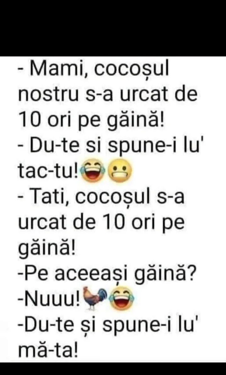 Mami, cocosul nostru s-a urcat de 10 ori pe gaina! -Du-te si spune-i lu tac-tu! tac -Tati,...