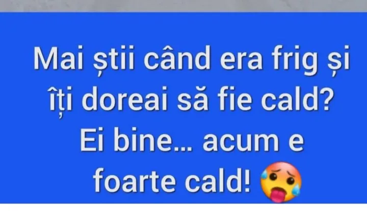 Mai stii cand era frig si iti doreai sa fie cald? Ei bine... acum e foarte cald!