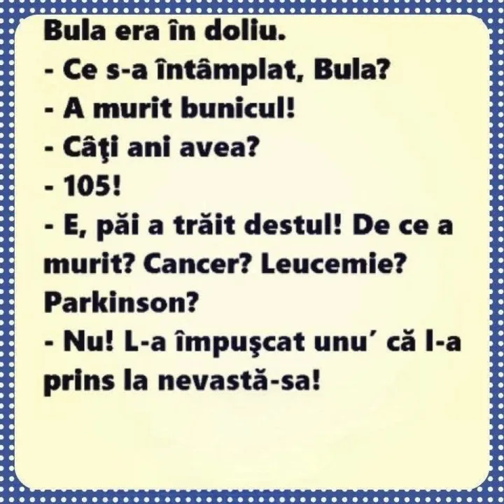 Bula era in doliu. -Ce s-a intamplat, Bula? -A murit bunicul! -Cati ani avea? -105! -E, pai...